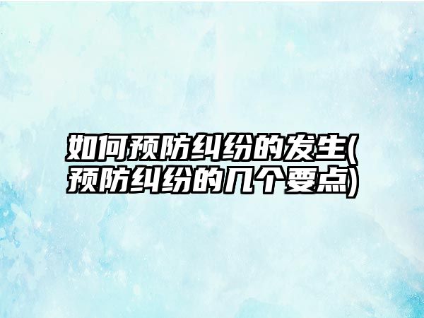 如何預(yù)防糾紛的發(fā)生(預(yù)防糾紛的幾個要點(diǎn))