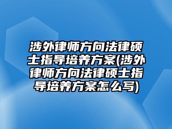 涉外律師方向法律碩士指導培養方案(涉外律師方向法律碩士指導培養方案怎么寫)