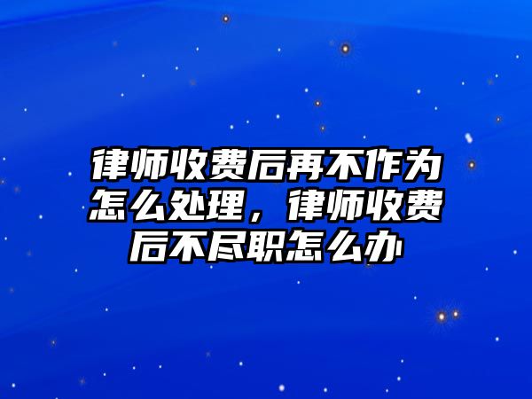 律師收費(fèi)后再不作為怎么處理，律師收費(fèi)后不盡職怎么辦