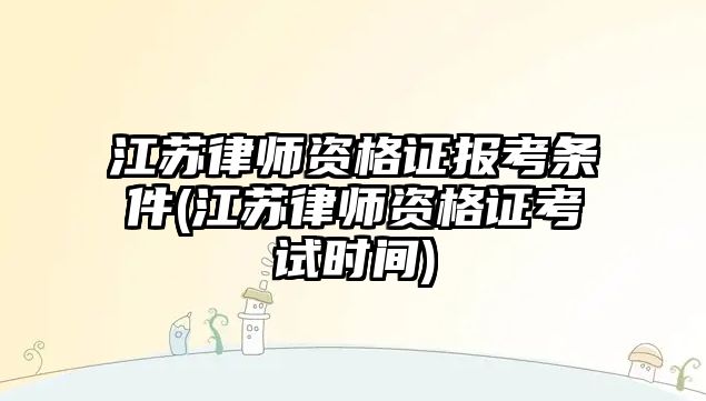 江蘇律師資格證報(bào)考條件(江蘇律師資格證考試時(shí)間)