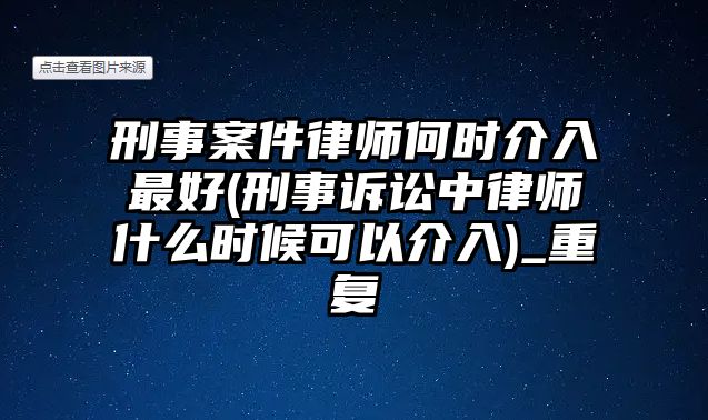 刑事案件律師何時介入最好(刑事訴訟中律師什么時候可以介入)_重復