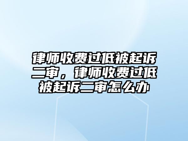 律師收費過低被起訴二審，律師收費過低被起訴二審怎么辦