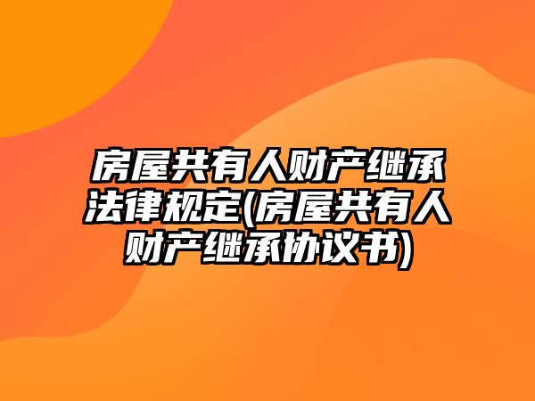 房屋共有人財產(chǎn)繼承法律規(guī)定(房屋共有人財產(chǎn)繼承協(xié)議書)