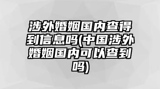 涉外婚姻國(guó)內(nèi)查得到信息嗎(中國(guó)涉外婚姻國(guó)內(nèi)可以查到嗎)