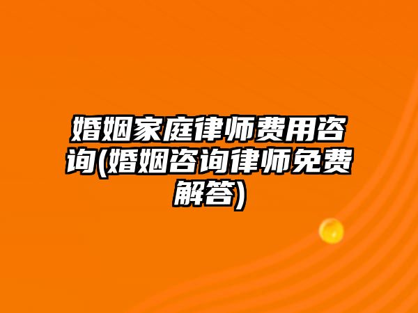 婚姻家庭律師費(fèi)用咨詢(婚姻咨詢律師免費(fèi)解答)