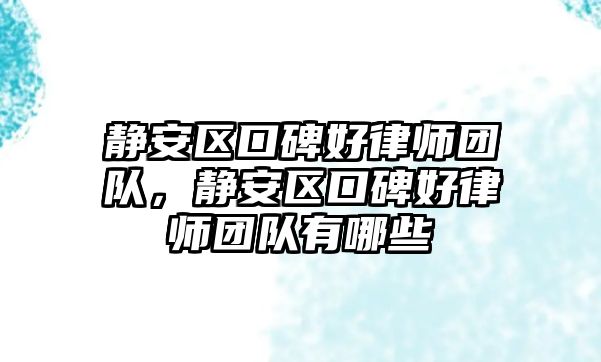 靜安區口碑好律師團隊，靜安區口碑好律師團隊有哪些