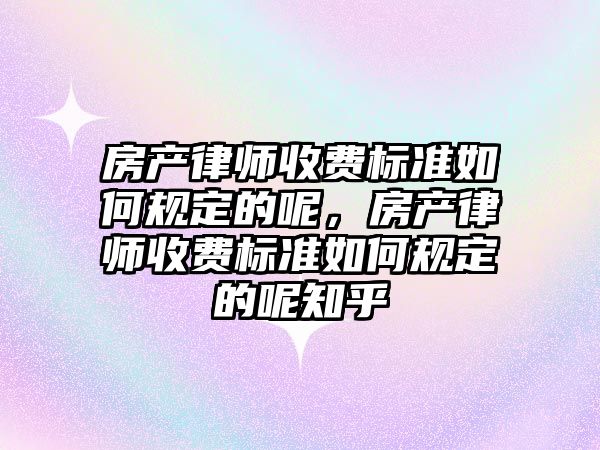 房產律師收費標準如何規定的呢，房產律師收費標準如何規定的呢知乎