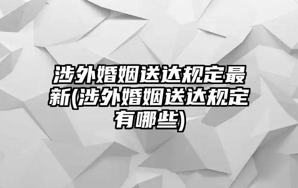 涉外婚姻送達(dá)規(guī)定最新(涉外婚姻送達(dá)規(guī)定有哪些)