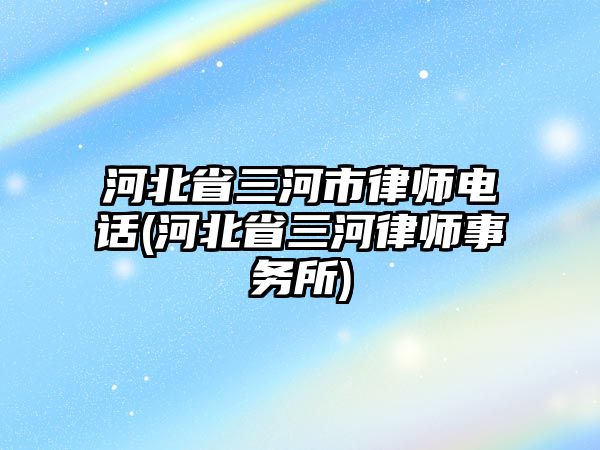 河北省三河市律師電話(河北省三河律師事務(wù)所)