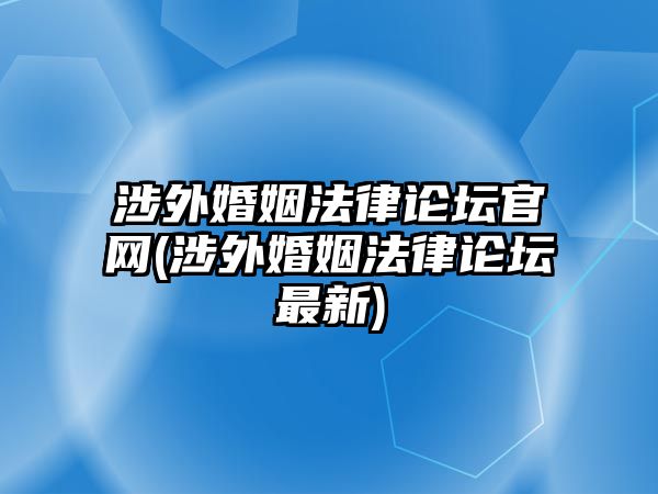 涉外婚姻法律論壇官網(涉外婚姻法律論壇最新)