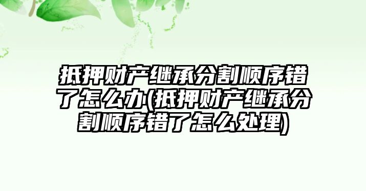 抵押財產繼承分割順序錯了怎么辦(抵押財產繼承分割順序錯了怎么處理)