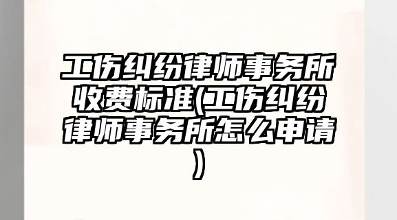 工傷糾紛律師事務所收費標準(工傷糾紛律師事務所怎么申請)