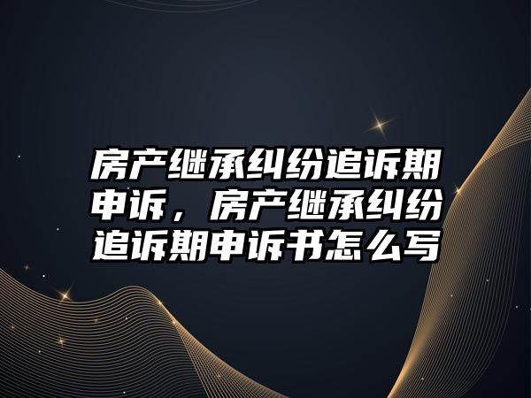 房產(chǎn)繼承糾紛追訴期申訴，房產(chǎn)繼承糾紛追訴期申訴書怎么寫