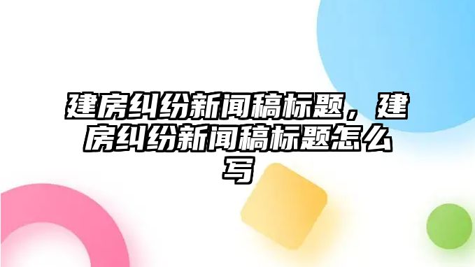 建房糾紛新聞稿標題，建房糾紛新聞稿標題怎么寫