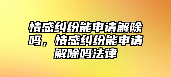 情感糾紛能申請解除嗎，情感糾紛能申請解除嗎法律