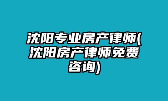 沈陽(yáng)專(zhuān)業(yè)房產(chǎn)律師(沈陽(yáng)房產(chǎn)律師免費(fèi)咨詢)