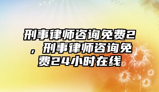 刑事律師咨詢免費(fèi)2，刑事律師咨詢免費(fèi)24小時在線