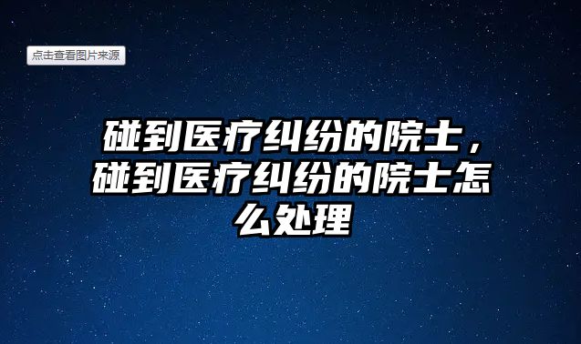 碰到醫(yī)療糾紛的院士，碰到醫(yī)療糾紛的院士怎么處理