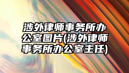 涉外律師事務(wù)所辦公室圖片(涉外律師事務(wù)所辦公室主任)