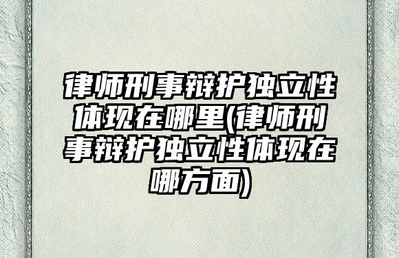 律師刑事辯護(hù)獨(dú)立性體現(xiàn)在哪里(律師刑事辯護(hù)獨(dú)立性體現(xiàn)在哪方面)