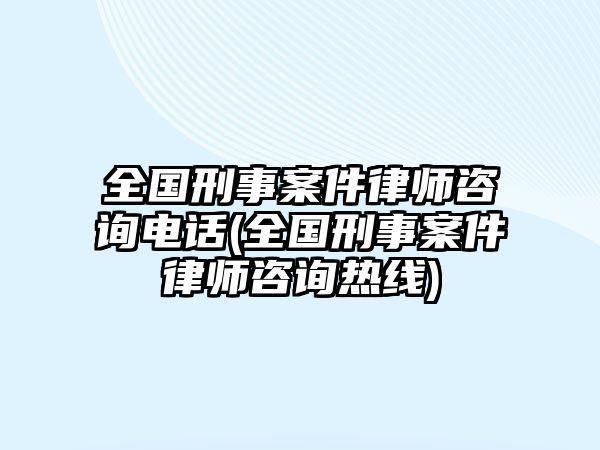 全國刑事案件律師咨詢電話(全國刑事案件律師咨詢熱線)