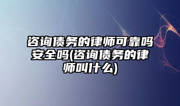 咨詢債務(wù)的律師可靠嗎安全嗎(咨詢債務(wù)的律師叫什么)