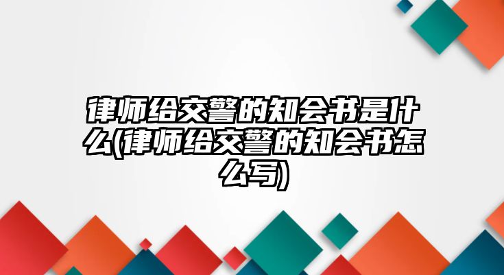 律師給交警的知會書是什么(律師給交警的知會書怎么寫)