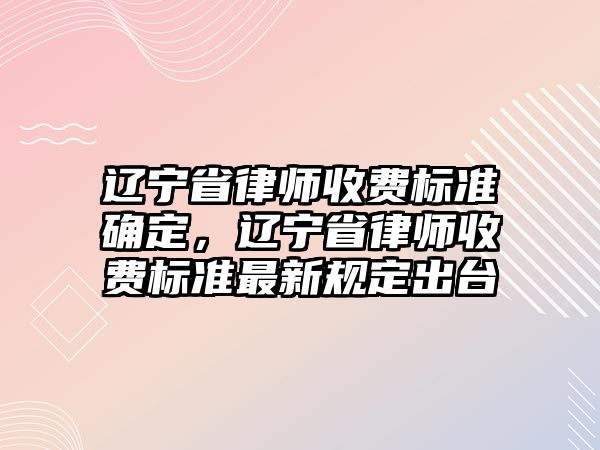 遼寧省律師收費標準確定，遼寧省律師收費標準最新規定出臺