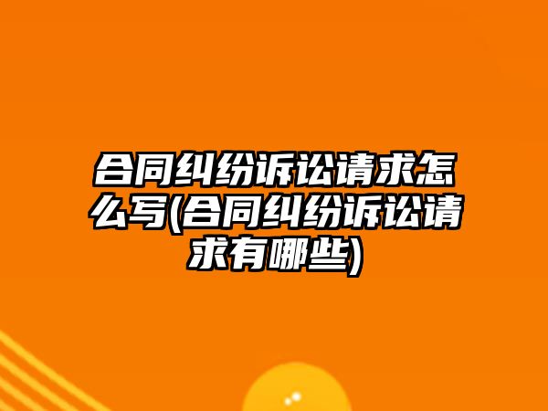 合同糾紛訴訟請求怎么寫(合同糾紛訴訟請求有哪些)