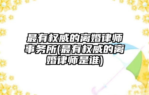 最有權威的離婚律師事務所(最有權威的離婚律師是誰)