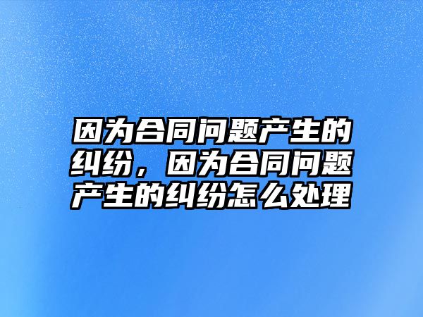 因?yàn)楹贤瑔栴}產(chǎn)生的糾紛，因?yàn)楹贤瑔栴}產(chǎn)生的糾紛怎么處理