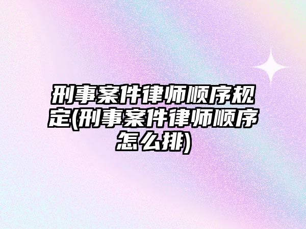 刑事案件律師順序規(guī)定(刑事案件律師順序怎么排)