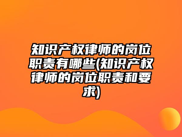 知識產權律師的崗位職責有哪些(知識產權律師的崗位職責和要求)