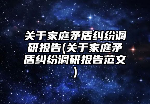 關于家庭矛盾糾紛調研報告(關于家庭矛盾糾紛調研報告范文)