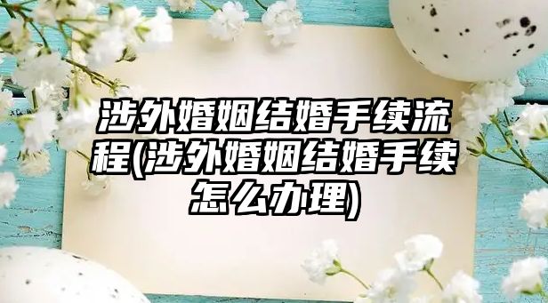 涉外婚姻結婚手續(xù)流程(涉外婚姻結婚手續(xù)怎么辦理)