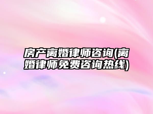 房產離婚律師咨詢(離婚律師免費咨詢熱線)