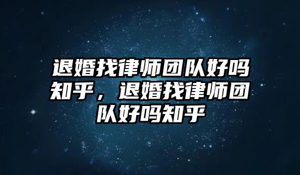 退婚找律師團隊好嗎知乎，退婚找律師團隊好嗎知乎