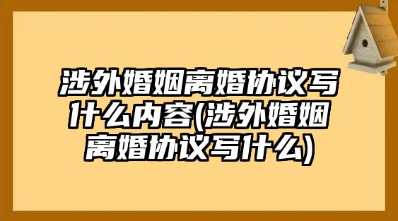 涉外婚姻離婚協(xié)議寫什么內(nèi)容(涉外婚姻離婚協(xié)議寫什么)