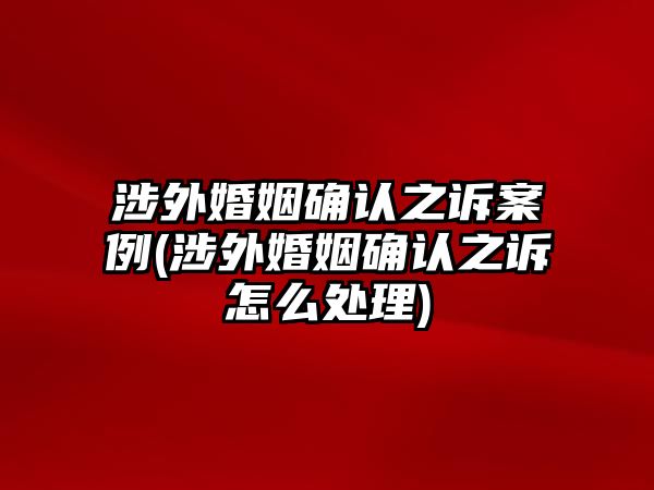 涉外婚姻確認之訴案例(涉外婚姻確認之訴怎么處理)