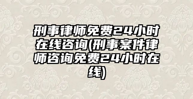 刑事律師免費24小時在線咨詢(刑事案件律師咨詢免費24小時在線)