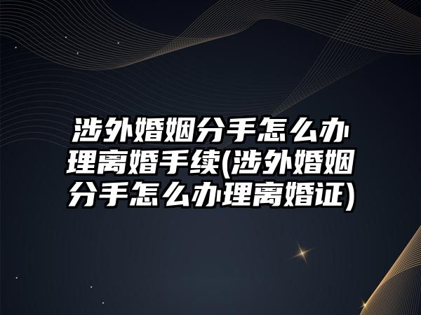 涉外婚姻分手怎么辦理離婚手續(xù)(涉外婚姻分手怎么辦理離婚證)