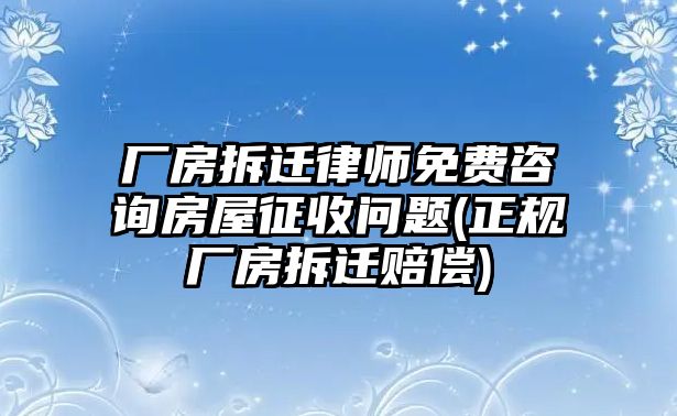 廠房拆遷律師免費咨詢房屋征收問題(正規(guī)廠房拆遷賠償)