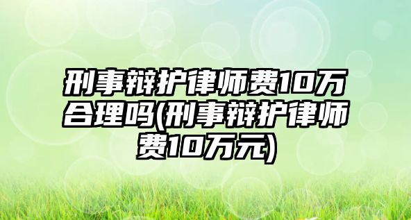 刑事辯護(hù)律師費(fèi)10萬(wàn)合理嗎(刑事辯護(hù)律師費(fèi)10萬(wàn)元)