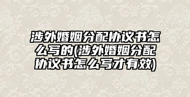 涉外婚姻分配協議書怎么寫的(涉外婚姻分配協議書怎么寫才有效)