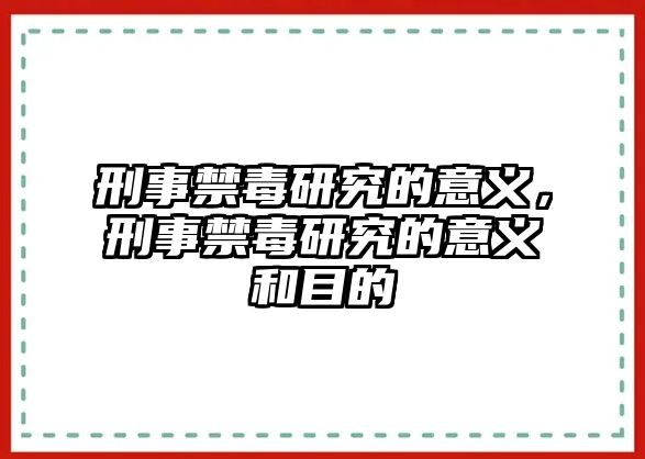 刑事禁毒研究的意義，刑事禁毒研究的意義和目的