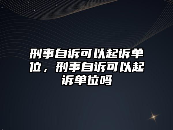 刑事自訴可以起訴單位，刑事自訴可以起訴單位嗎