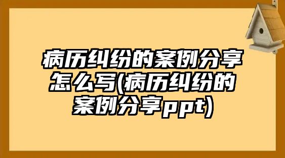 病歷糾紛的案例分享怎么寫(病歷糾紛的案例分享ppt)