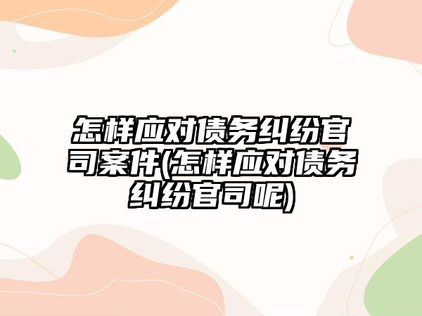 怎樣應對債務糾紛官司案件(怎樣應對債務糾紛官司呢)