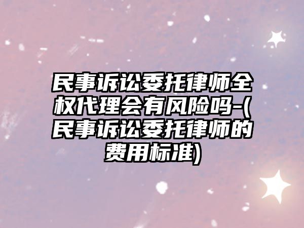 民事訴訟委托律師全權(quán)代理會有風(fēng)險嗎-(民事訴訟委托律師的費(fèi)用標(biāo)準(zhǔn))