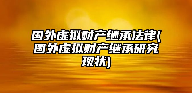 國外虛擬財產繼承法律(國外虛擬財產繼承研究現狀)